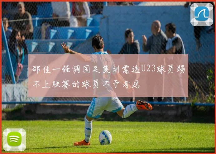 邵佳一强调国足集训需选U23球员踢不上联赛的球员不予考虑