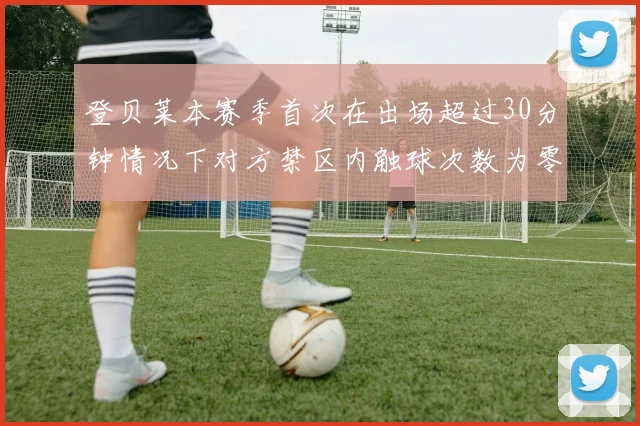 登贝莱本赛季首次在出场超过30分钟情况下对方禁区内触球次数为零