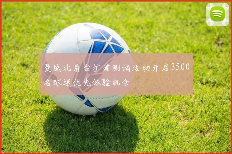曼城北看台扩建测试活动开启3500名球迷优先体验机会