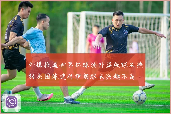 外媒报道世界杯球场外盗版球衣热销美国球迷对伊朗球衣兴趣不高