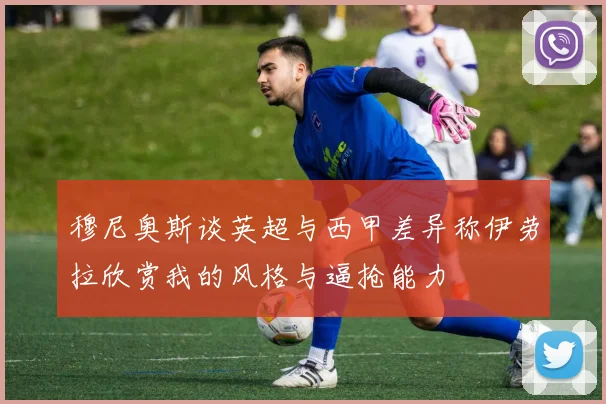 穆尼奥斯谈英超与西甲差异称伊劳拉欣赏我的风格与逼抢能力