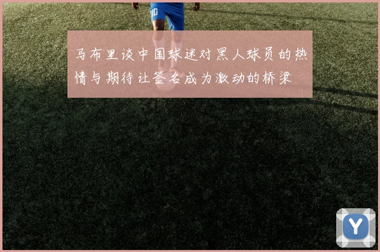 马布里谈中国球迷对黑人球员的热情与期待让签名成为激动的桥梁