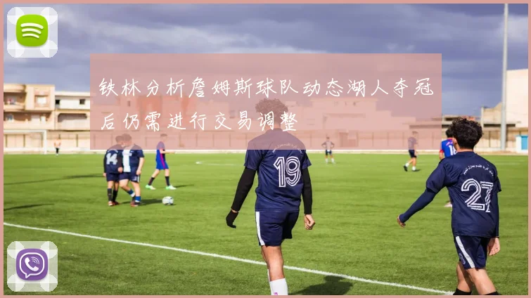 铁林分析詹姆斯球队动态湖人夺冠后仍需进行交易调整