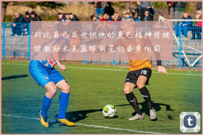 科比虽已离世但他的曼巴精神将继续激励未来篮球明星们奋勇向前