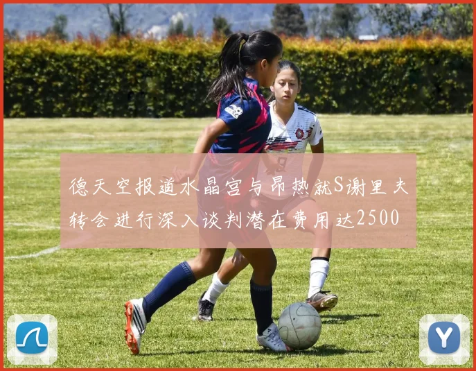 德天空报道水晶宫与昂热就S谢里夫转会进行深入谈判潜在费用达2500万欧元