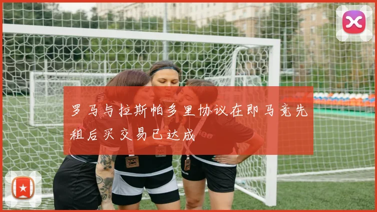 罗马与拉斯帕多里协议在即马竞先租后买交易已达成