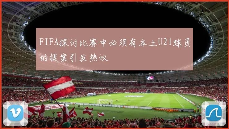 FIFA探讨比赛中必须有本土U21球员的提案引发热议