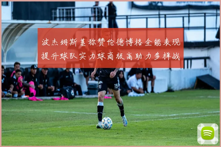 波杰姆斯基称赞伦德博格全能表现提升球队实力球商极高助力多样战术选择