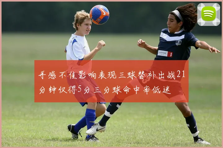 手感不佳影响表现三球替补出战21分钟仅得5分三分球命中率低迷
