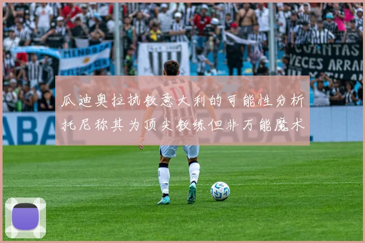 瓜迪奥拉执教意大利的可能性分析托尼称其为顶尖教练但非万能魔术师