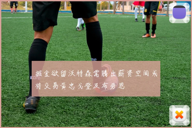 掘金欲留沃特森需腾出薪资空间或将交易黄忠戈登及布劳恩