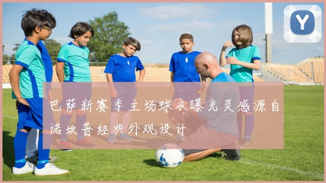 巴萨新赛季主场球衣曝光灵感源自诺坎普经典外观设计