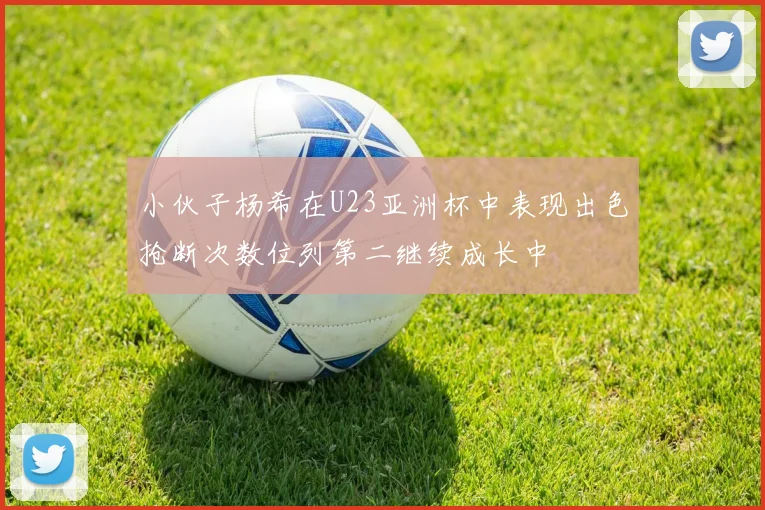 小伙子杨希在U23亚洲杯中表现出色抢断次数位列第二继续成长中