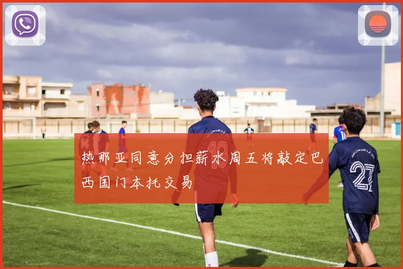 热那亚同意分担薪水周五将敲定巴西国门本托交易