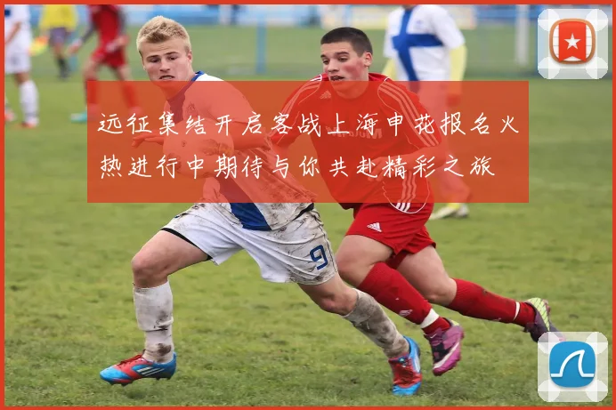 远征集结开启客战上海申花报名火热进行中期待与你共赴精彩之旅