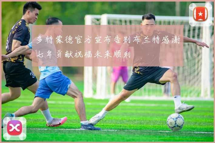 多特蒙德官方宣布告别布兰特感谢七年贡献祝福未来顺利