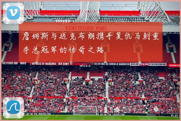 詹姆斯与迈克布朗携手复仇马刺重夺总冠军的传奇之路