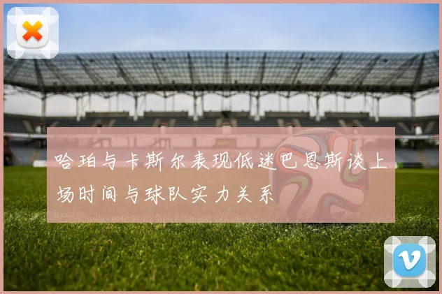 哈珀与卡斯尔表现低迷巴恩斯谈上场时间与球队实力关系