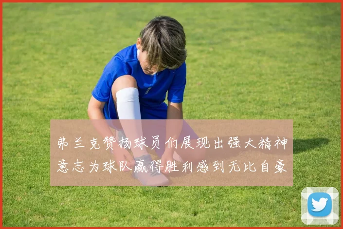 弗兰克赞扬球员们展现出强大精神意志为球队赢得胜利感到无比自豪