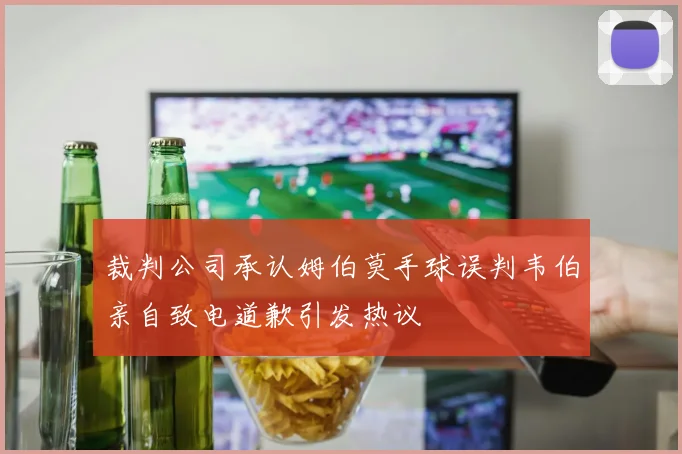 裁判公司承认姆伯莫手球误判韦伯亲自致电道歉引发热议