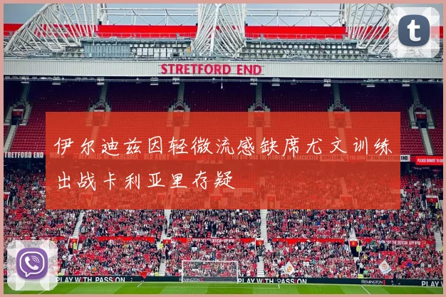 伊尔迪兹因轻微流感缺席尤文训练出战卡利亚里存疑