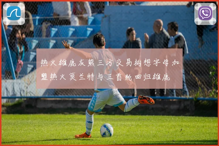 热火雄鹿灰熊三方交易构想字母加盟热火莫兰特与三首轮回归雄鹿