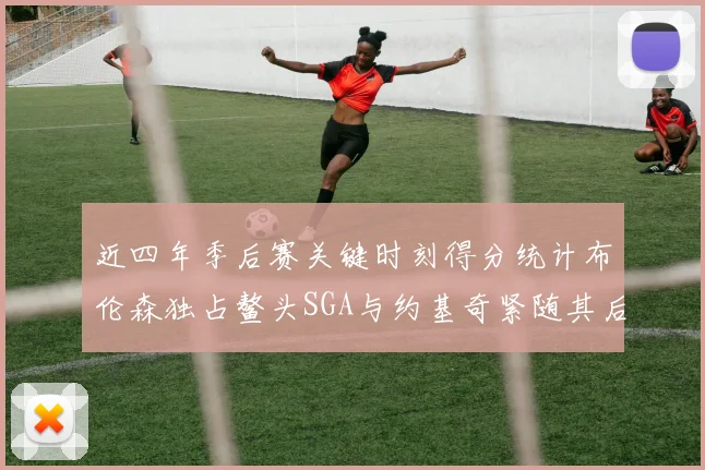 近四年季后赛关键时刻得分统计布伦森独占鳌头SGA与约基奇紧随其后