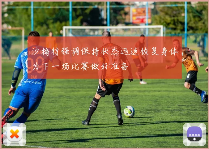 沙梅特强调保持状态迅速恢复身体为下一场比赛做好准备