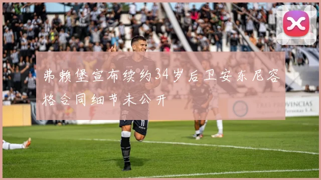 弗赖堡宣布续约34岁后卫安东尼容格合同细节未公开