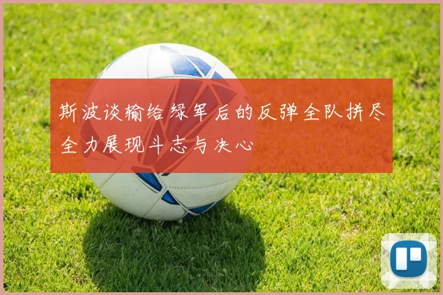 斯波谈输给绿军后的反弹全队拼尽全力展现斗志与决心