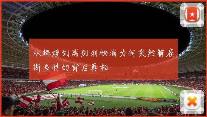从辉煌到离别利物浦为何突然解雇斯洛特的背后真相